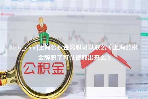 芜湖上海公积金离职可以取么（上海公积金辞职了可以提取出来么）