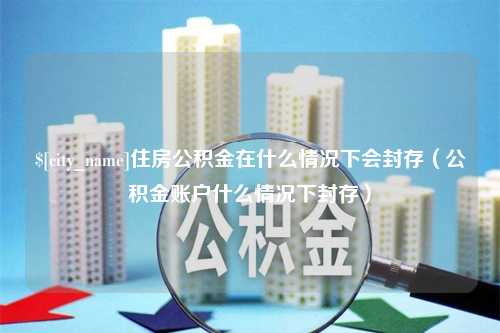 芜湖住房公积金在什么情况下会封存（公积金账户什么情况下封存）