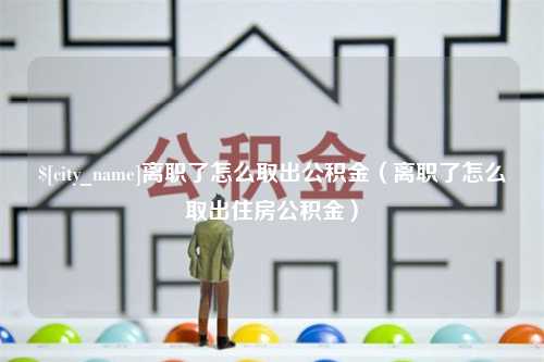 芜湖离职了怎么取出公积金（离职了怎么取出住房公积金）