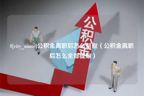 芜湖公积金离职后怎么帮取（公积金离职后怎么全部提取）