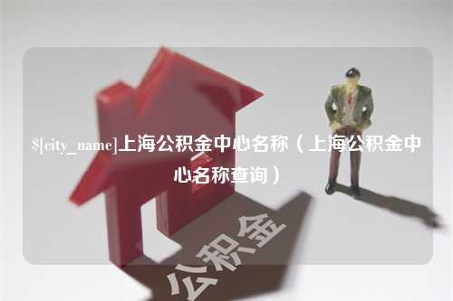 芜湖上海公积金中心名称（上海公积金中心名称查询）